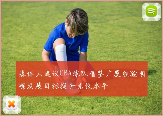 媒体人建议CBA球队借鉴广厦经验明确发展目标提升竞技水平