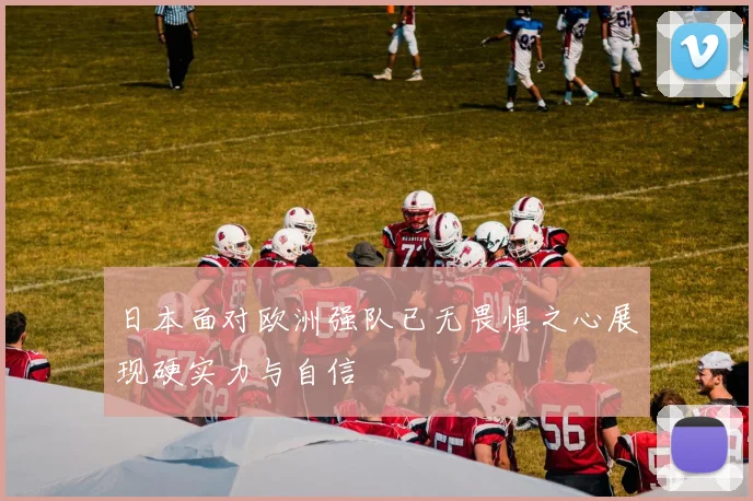 日本面对欧洲强队已无畏惧之心展现硬实力与自信