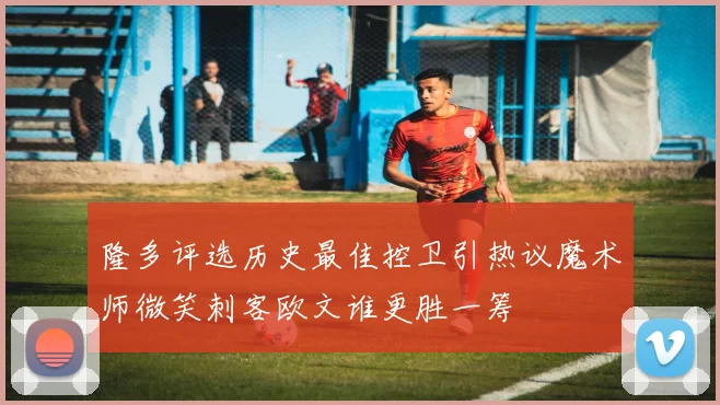 隆多评选历史最佳控卫引热议魔术师微笑刺客欧文谁更胜一筹