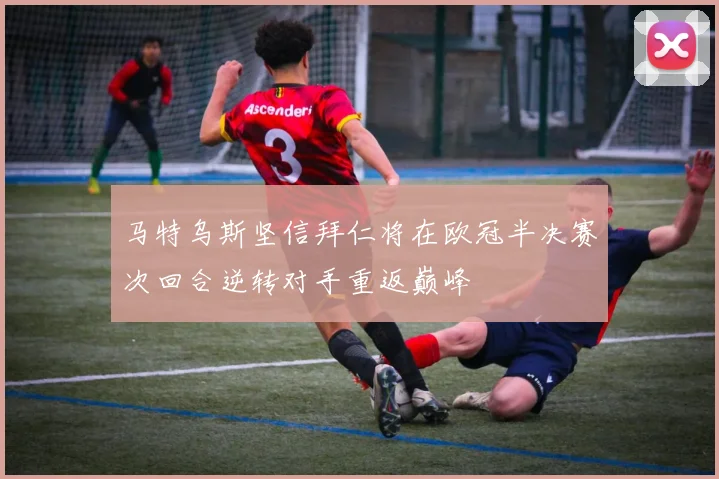 马特乌斯坚信拜仁将在欧冠半决赛次回合逆转对手重返巅峰