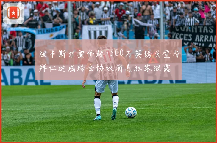 纽卡斯尔要价超7500万英镑戈登与拜仁达成转会协议消息独家披露