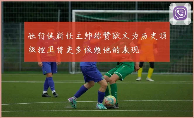 独行侠新任主帅称赞欧文为历史顶级控卫将更多依赖他的表现