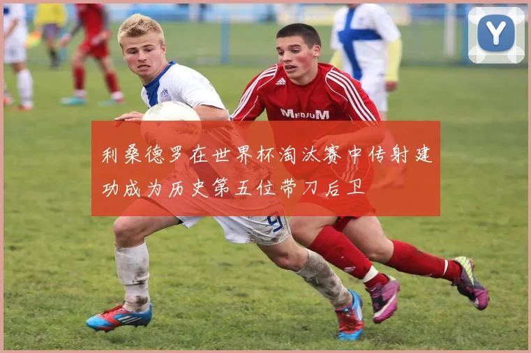利桑德罗在世界杯淘汰赛中传射建功成为历史第五位带刀后卫