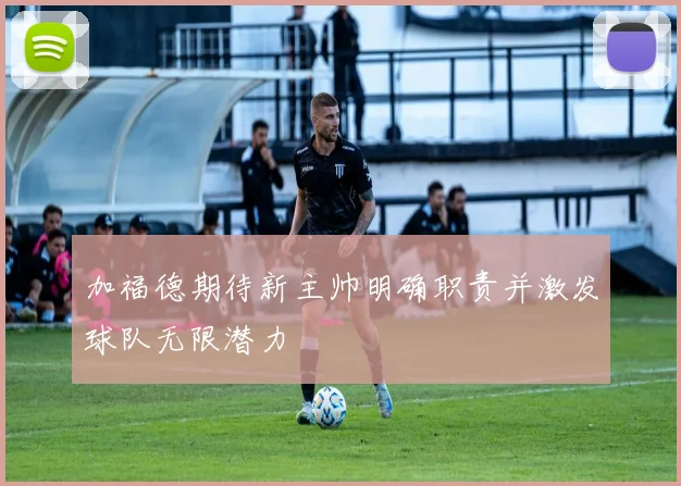加福德期待新主帅明确职责并激发球队无限潜力