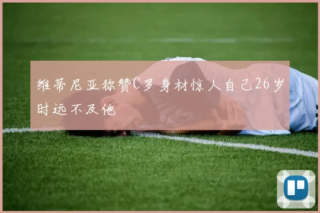 维蒂尼亚称赞C罗身材惊人自己26岁时远不及他