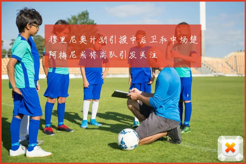 穆里尼奥计划引援中后卫和中场楚阿梅尼或将离队引发关注