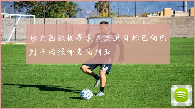 切尔西积极寻求左后卫目标已向巴列卡诺报价查瓦利亚