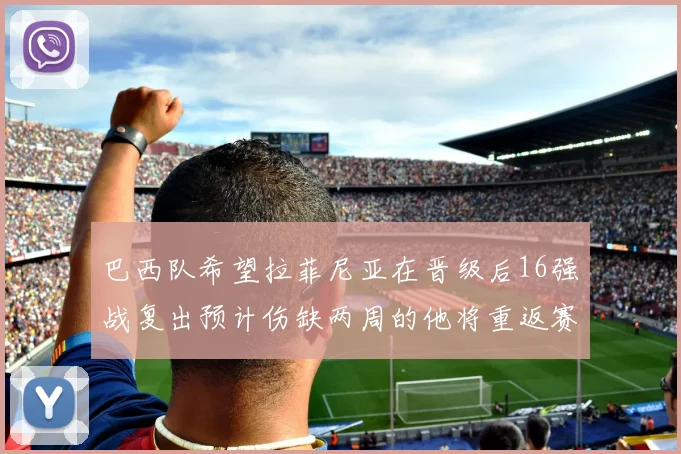 巴西队希望拉菲尼亚在晋级后16强战复出预计伤缺两周的他将重返赛场