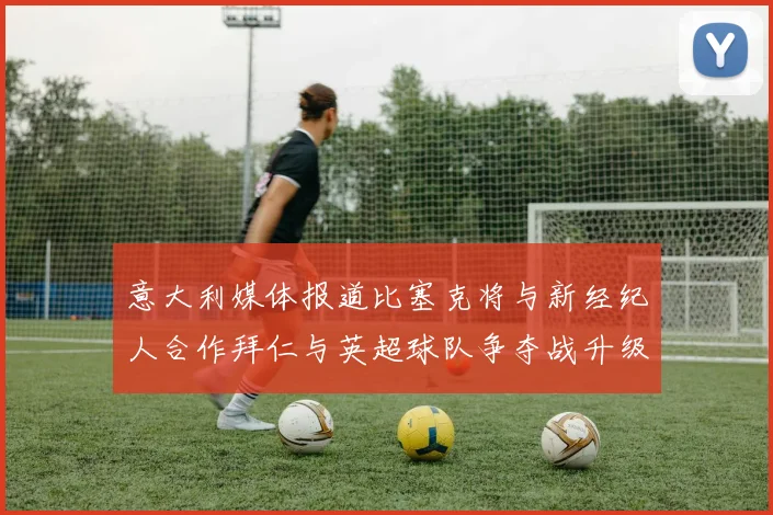 意大利媒体报道比塞克将与新经纪人合作拜仁与英超球队争夺战升级