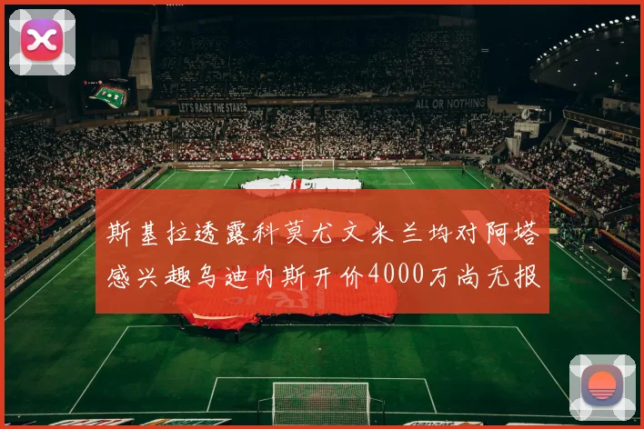 斯基拉透露科莫尤文米兰均对阿塔感兴趣乌迪内斯开价4000万尚无报价