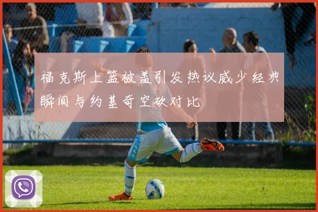 福克斯上篮被盖引发热议威少经典瞬间与约基奇空砍对比