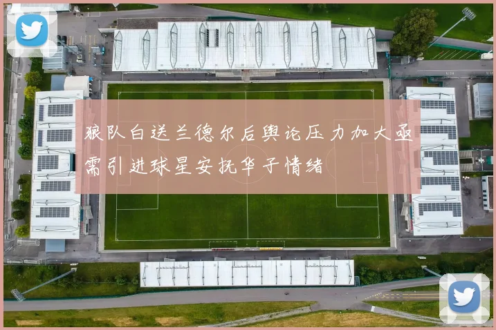 狼队白送兰德尔后舆论压力加大亟需引进球星安抚华子情绪