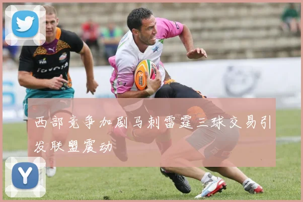 西部竞争加剧马刺雷霆三球交易引发联盟震动