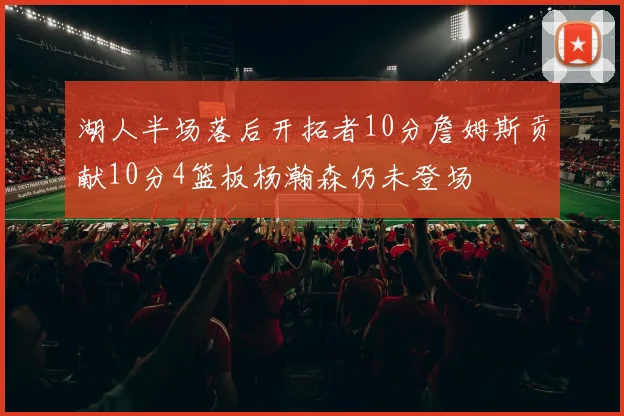 湖人半场落后开拓者10分詹姆斯贡献10分4篮板杨瀚森仍未登场