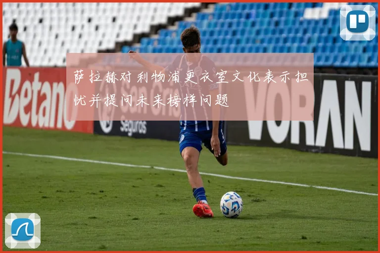 萨拉赫对利物浦更衣室文化表示担忧并提问未来榜样问题
