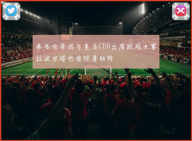 弗洛伦蒂诺与皇马CEO出席欧冠决赛拉波尔塔也将现身助阵