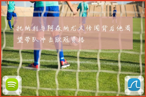 托纳利与阿森纳尤文传闻背后他渴望带队冲击欧冠资格