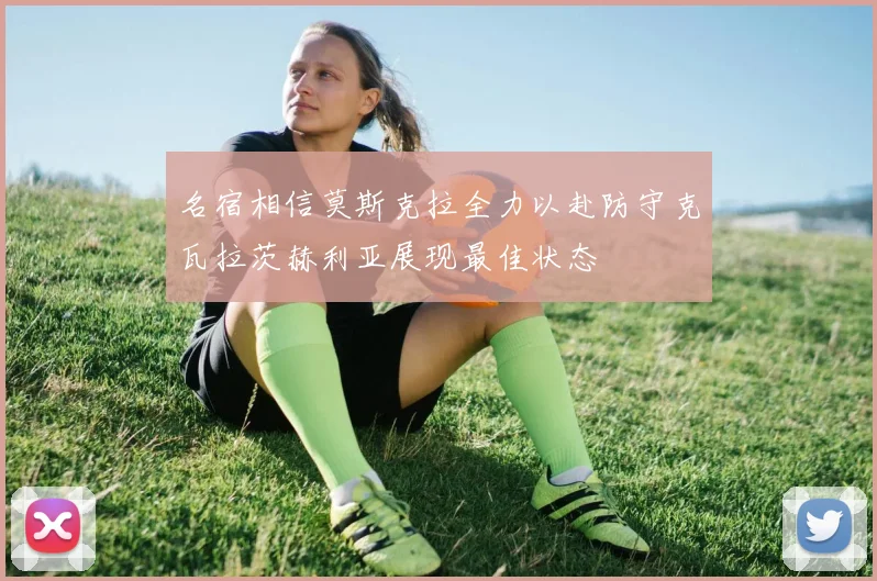 名宿相信莫斯克拉全力以赴防守克瓦拉茨赫利亚展现最佳状态