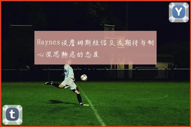 Haynes谈詹姆斯短信交流期待与耐心深思熟虑的态度