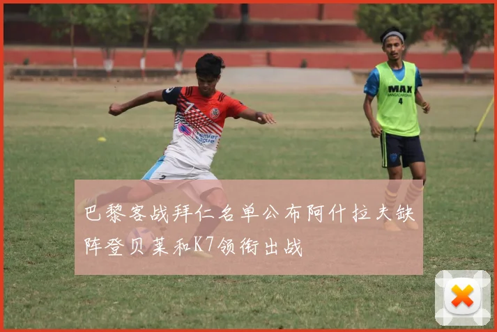 巴黎客战拜仁名单公布阿什拉夫缺阵登贝莱和K7领衔出战