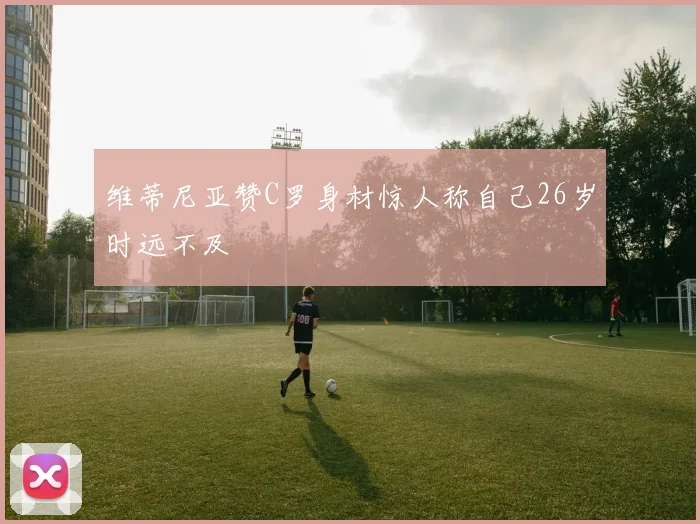 维蒂尼亚赞C罗身材惊人称自己26岁时远不及