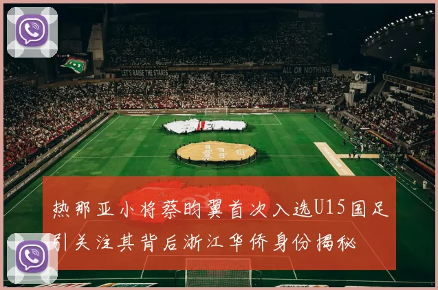 热那亚小将蔡昀翼首次入选U15国足引关注其背后浙江华侨身份揭秘