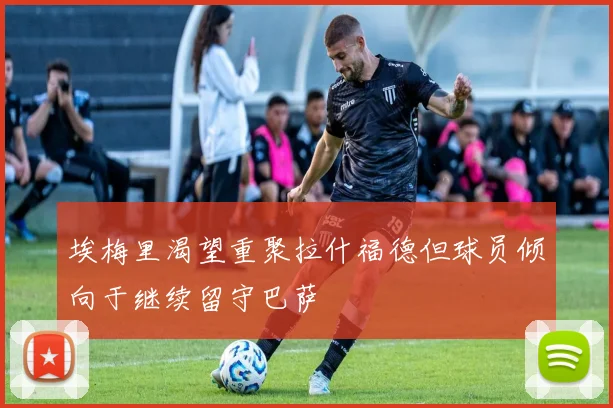 埃梅里渴望重聚拉什福德但球员倾向于继续留守巴萨