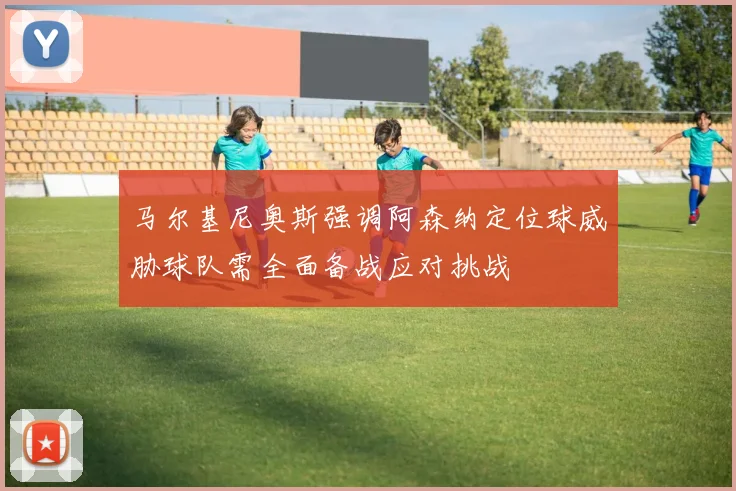 马尔基尼奥斯强调阿森纳定位球威胁球队需全面备战应对挑战