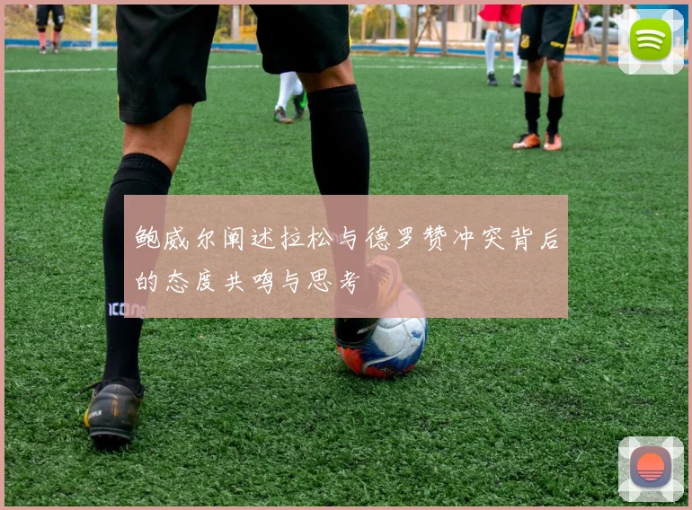 鲍威尔阐述拉松与德罗赞冲突背后的态度共鸣与思考